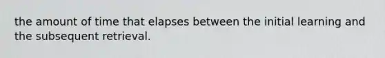 the amount of time that elapses between the initial learning and the subsequent retrieval.