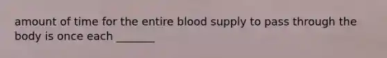 amount of time for the entire blood supply to pass through the body is once each _______