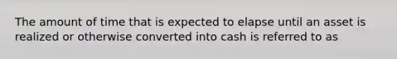 The amount of time that is expected to elapse until an asset is realized or otherwise converted into cash is referred to as