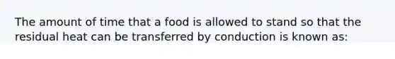 The amount of time that a food is allowed to stand so that the residual heat can be transferred by conduction is known as: