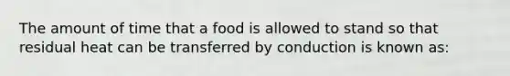 The amount of time that a food is allowed to stand so that residual heat can be transferred by conduction is known as: