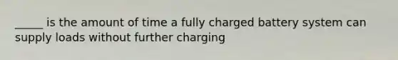 _____ is the amount of time a fully charged battery system can supply loads without further charging