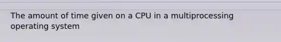 The amount of time given on a CPU in a multiprocessing operating system