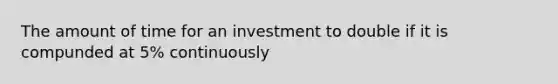 The amount of time for an investment to double if it is compunded at 5% continuously