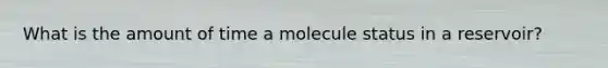 What is the amount of time a molecule status in a reservoir?