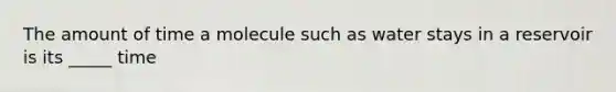 The amount of time a molecule such as water stays in a reservoir is its _____ time
