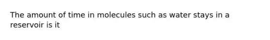 The amount of time in molecules such as water stays in a reservoir is it