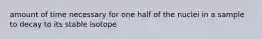 amount of time necessary for one half of the nuclei in a sample to decay to its stable isotope