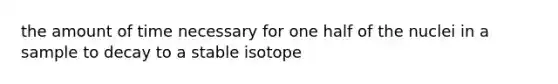 the amount of time necessary for one half of the nuclei in a sample to decay to a stable isotope