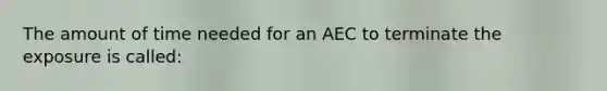 The amount of time needed for an AEC to terminate the exposure is called: