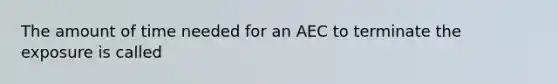 The amount of time needed for an AEC to terminate the exposure is called