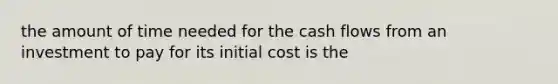 the amount of time needed for the cash flows from an investment to pay for its initial cost is the