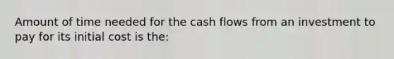 Amount of time needed for the cash flows from an investment to pay for its initial cost is the: