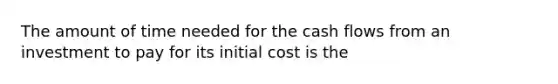 The amount of time needed for the cash flows from an investment to pay for its initial cost is the