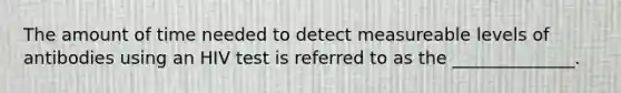 The amount of time needed to detect measureable levels of antibodies using an HIV test is referred to as the ______________.