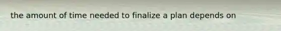 the amount of time needed to finalize a plan depends on