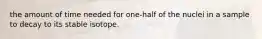 the amount of time needed for one-half of the nuclei in a sample to decay to its stable isotope.