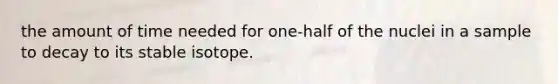 the amount of time needed for one-half of the nuclei in a sample to decay to its stable isotope.