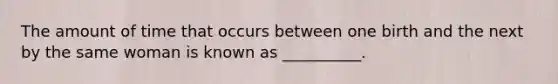 The amount of time that occurs between one birth and the next by the same woman is known as __________.