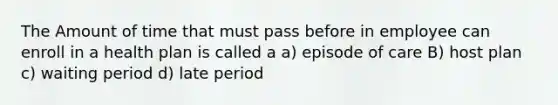 The Amount of time that must pass before in employee can enroll in a health plan is called a a) episode of care B) host plan c) waiting period d) late period