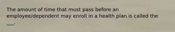 The amount of time that must pass before an employee/dependent may enroll in a health plan is called the ___.