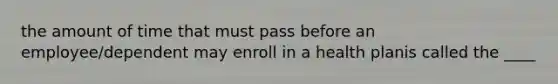 the amount of time that must pass before an employee/dependent may enroll in a health planis called the ____