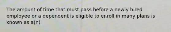 The amount of time that must pass before a newly hired employee or a dependent is eligible to enroll in many plans is known as a(n)