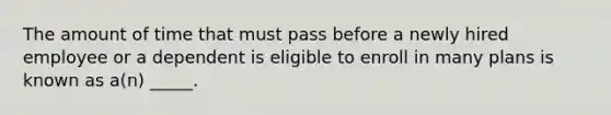 The amount of time that must pass before a newly hired employee or a dependent is eligible to enroll in many plans is known as a(n) _____.