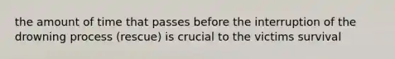 the amount of time that passes before the interruption of the drowning process (rescue) is crucial to the victims survival