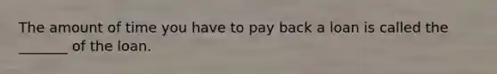 The amount of time you have to pay back a loan is called the _______ of the loan.
