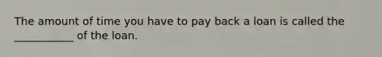 The amount of time you have to pay back a loan is called the ___________ of the loan.