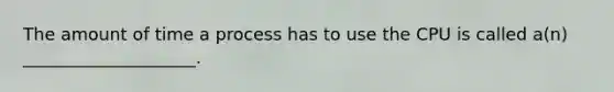 The amount of time a process has to use the CPU is called a(n) ____________________.