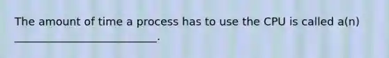 The amount of time a process has to use the CPU is called a(n) __________________________.