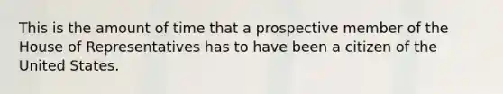 This is the amount of time that a prospective member of the House of Representatives has to have been a citizen of the United States.