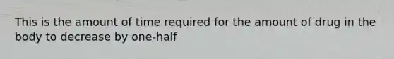 This is the amount of time required for the amount of drug in the body to decrease by one-half