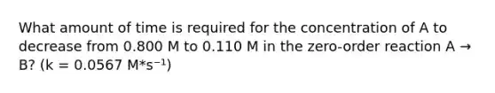 What amount of time is required for the concentration of A to decrease from 0.800 M to 0.110 M in the zero-order reaction A → B? (k = 0.0567 M*s⁻¹)