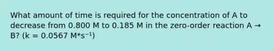 What amount of time is required for the concentration of A to decrease from 0.800 M to 0.185 M in the zero-order reaction A → B? (k = 0.0567 M*s⁻¹)