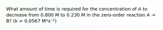 What amount of time is required for the concentration of A to decrease from 0.800 M to 0.230 M in the zero-order reaction A → B? (k = 0.0567 M*s⁻¹)