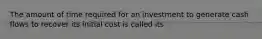 The amount of time required for an investment to generate cash flows to recover its initial cost is called its