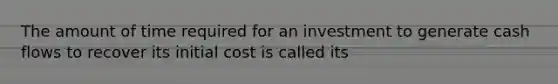 The amount of time required for an investment to generate cash flows to recover its initial cost is called its