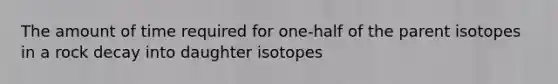 The amount of time required for one-half of the parent isotopes in a rock decay into daughter isotopes