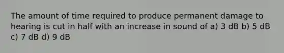 The amount of time required to produce permanent damage to hearing is cut in half with an increase in sound of a) 3 dB b) 5 dB c) 7 dB d) 9 dB