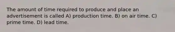 The amount of time required to produce and place an advertisement is called A) production time. B) on air time. C) prime time. D) lead time.