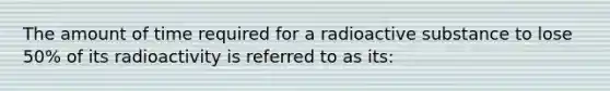 The amount of time required for a radioactive substance to lose 50% of its radioactivity is referred to as its: