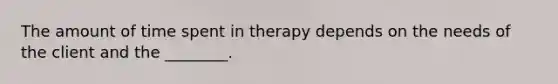 The amount of time spent in therapy depends on the needs of the client and the ________.