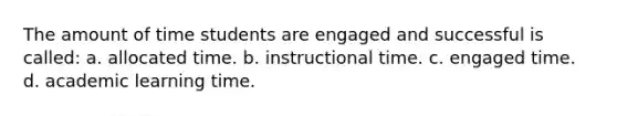 The amount of time students are engaged and successful is called: a. allocated time. b. instructional time. c. engaged time. d. academic learning time.