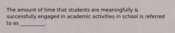 The amount of time that students are meaningfully & successfully engaged in academic activities in school is referred to as __________.