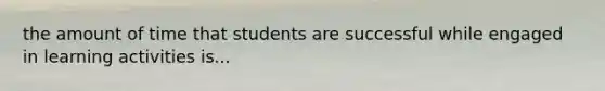 the amount of time that students are successful while engaged in learning activities is...