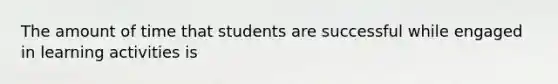 The amount of time that students are successful while engaged in learning activities is