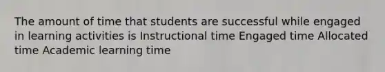 The amount of time that students are successful while engaged in learning activities is Instructional time Engaged time Allocated time Academic learning time